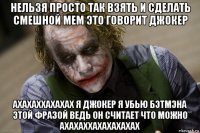 нельзя просто так взять и сделать смешной мем это говорит джокер ахахаххахахах я джокер я убью бэтмэна этой фразой ведь он считает что можно ахахаххахахахахах