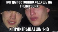 когда постоянно ходишь на тренировки и проигрываешь 1-13