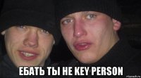  ебать ты не key person