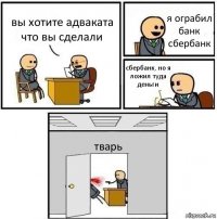 вы хотите адваката что вы сделали я ограбил банк сбербанк сбербанк, но я ложил туда деньги тварь