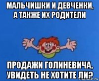 мальчишки и девченки, а также их родители продажи голиневича, увидеть не хотите ли?