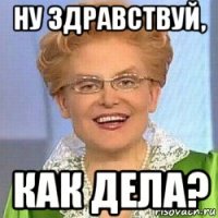 ну здравствуй, как дела?