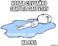 когда случайно закрыл загрузку на 99%