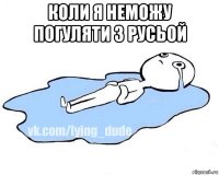 коли я неможу погуляти з русьой 