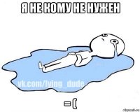 я не кому не нужен = (