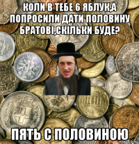 коли в тебе 6 яблук,а попросили дати половину братові,скільки буде? пять с половиною