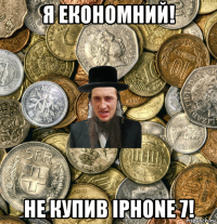 я економний! не купив iphone 7!