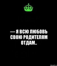 — я всю любовь свою родителям отдам..