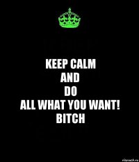 keep calm
and
do
all what you want!
bitch