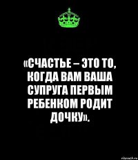 «Счастье – это то, когда вам ваша супруга первым ребенком родит дочку».