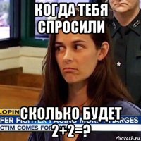 когда тебя спросили сколько будет 2+2=?