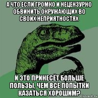 а что если громко и нецензурно обвинить окружающих во своих неприятностях и это принесёт больше пользы, чем все попытки казаться хорошим?