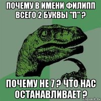 почему в имени филипп всего 2 буквы "п" ? почему не 7 ? что нас останавливает ?