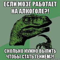 если мозг работает на алкоголе?! сколько нужно выпить чтобы стать гением?!