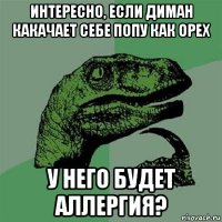 интересно, если диман какачает себе попу как орех у него будет аллергия?