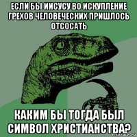 если бы иисусу во искупление грехов человеческих пришлось отсосать каким бы тогда был символ христианства?