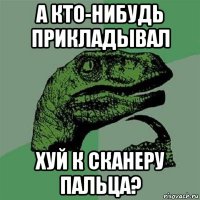 а кто-нибудь прикладывал хуй к сканеру пальца?