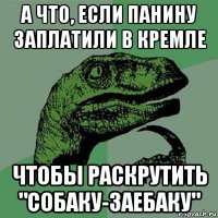 а что, если панину заплатили в кремле чтобы раскрутить "собаку-заебаку"