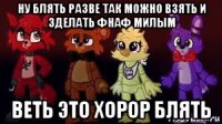 ну блять разве так можно взять и зделать фнаф милым веть это хорор блять