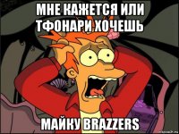 мне кажется или тфонари хочешь майку brazzers