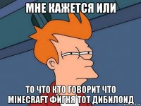 мне кажется или то что кто говорит что minecraft фигня тот дибилоид