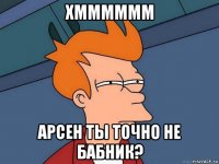 хмммммм арсен ты точно не бабник?