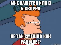 мне кажется или в n.gruppa не так смешно как раньше ?