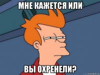 мне кажется или вы охренели?