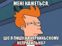 менi кажеться, шо я пишу на украиньскому неправильно?