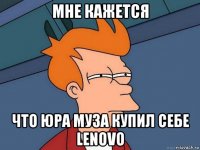 мне кажетcя что юра муза купил себе lenovo