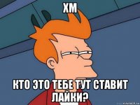 xm кто это тебе тут ставит лайки?