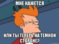 мне кажется или ты теперь на темной стороне?