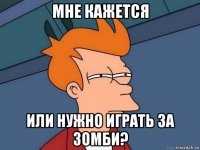 мне кажется или нужно играть за зомби?