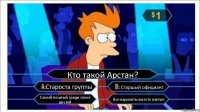 Кто такой Арстан? Староста группы Старшый официант Самый пошлый среди своиз друзей Все варианты вместе взятые