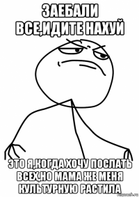 заебали все,идите нахуй это я,когда хочу послать всех,но мама же меня культурную растила