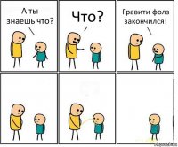 А ты знаешь что? Что? Гравити фолз закончился!