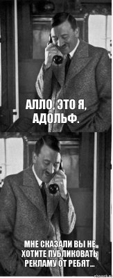 Алло, это я, Адольф. Мне сказали вы не хотите публиковать рекламу от ребят...