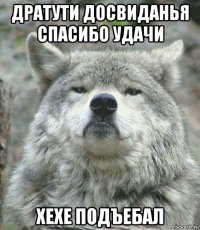 дратути досвиданья спасибо удачи хехе подъебал