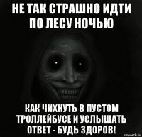 не так страшно идти по лесу ночью как чихнуть в пустом троллейбусе и услышать ответ - будь здоров!