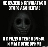 не будешь слушаться этого абонента! я приду к тебе ночью, и мы поговорим!