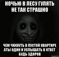 ночью в лесу гулять не так страшно чем чихнуть в пустой квартире аты один и услышать в ответ будь здоров