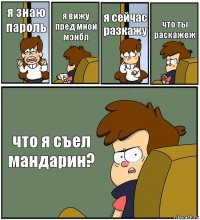 я знаю пароль я вижу пред мной мэйбл я сейчас разкажу что ты раскажеж что я съел мандарин?