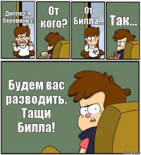 Диппер! Я беременна! От кого? От Билла... Так... Будем вас разводить. Тащи Билла!