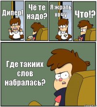 Дипер! Чё те надо? Я жрать хочу Что!? Где такиих слов набралась?