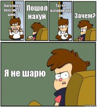 Ангелина поесни за шмот Пошол нахуй Ты че наговне что ли Зачем? Я не шарю