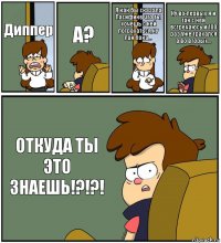 Диппер А? Я как бы сказала Пасифике что ты хочешь с ней потрахаться,ну лан пока... Ну во-первых я и так с ней встречаюсь и 100 раз уже трахался а во вторых... ОТКУДА ТЫ ЭТО ЗНАЕШЬ!?!?!