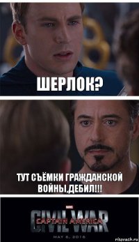 ШЕРЛОК? ТУТ СЪЁМКИ ГРАЖДАНСКОЙ ВОЙНЫ,ДЕБиЛ!!!