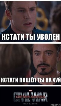 кстати ты уволен кстати пошёл ты на хуй