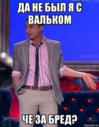 да не был я с вальком че за бред?