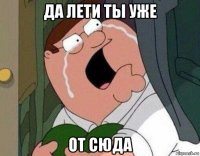 да лети ты уже от сюда